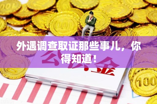 浮梁外遇调查取证那些事儿，你得知道！