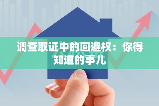 浮梁调查取证中的回避权：你得知道的事儿