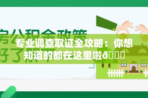浮梁专业调查取证全攻略：你想知道的都在这里啦😉