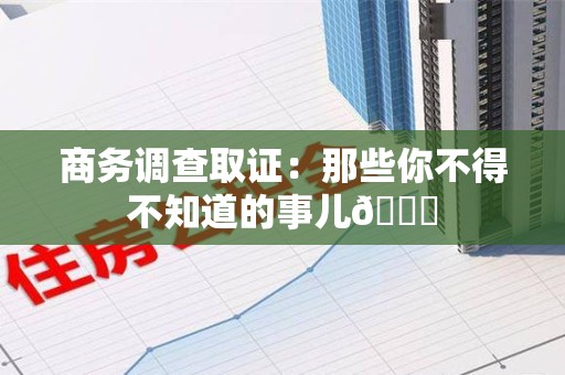 浮梁商务调查取证：那些你不得不知道的事儿😎