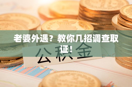 浮梁老婆外遇？教你几招调查取证！