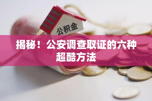 浮梁揭秘！公安调查取证的六种超酷方法