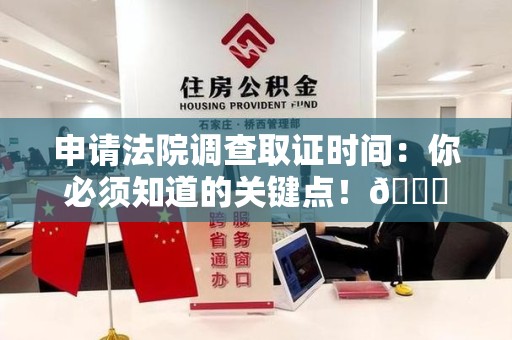 浮梁申请法院调查取证时间：你必须知道的关键点！😎