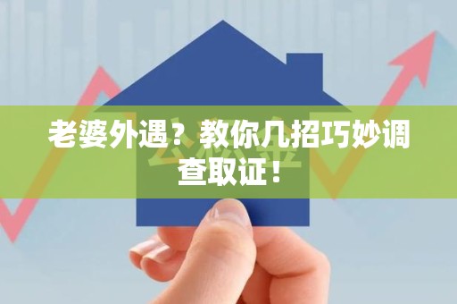 浮梁老婆外遇？教你几招巧妙调查取证！