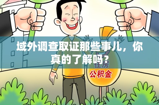 浮梁域外调查取证那些事儿，你真的了解吗？