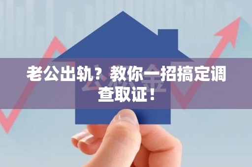浮梁老公出轨？教你一招搞定调查取证！