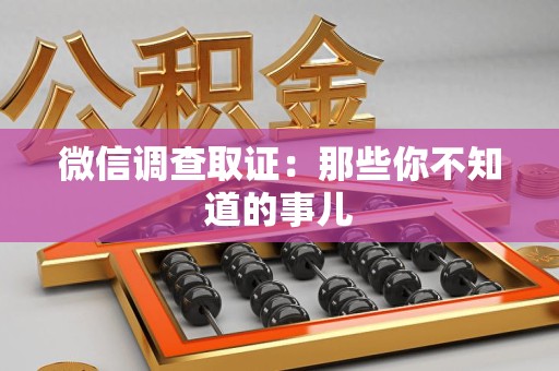 浮梁微信调查取证：那些你不知道的事儿