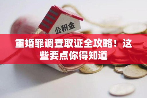 浮梁重婚罪调查取证全攻略！这些要点你得知道