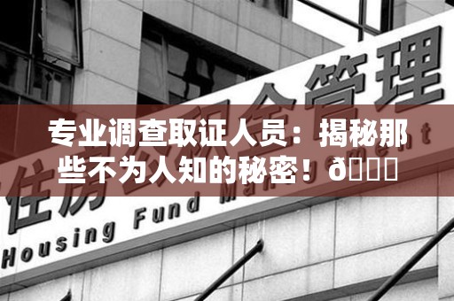 浮梁专业调查取证人员:揭秘那些不为人知的秘密!😎 浮梁专业调查取证人员:揭秘那些不为人知的秘密!😎