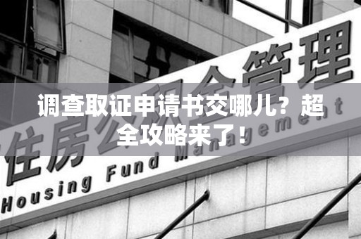 浮梁调查取证申请书交哪儿？超全攻略来了！
