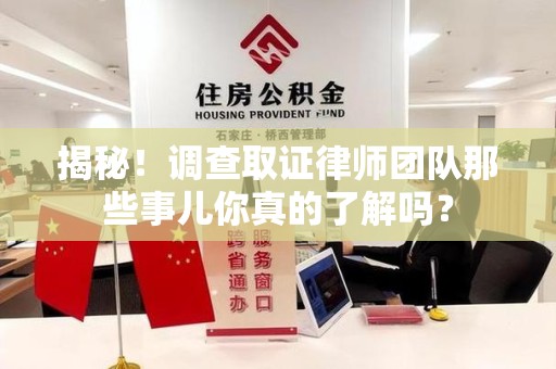 浮梁揭秘！调查取证律师团队那些事儿你真的了解吗？