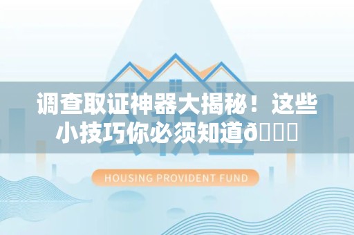 浮梁调查取证神器大揭秘！这些小技巧你必须知道😎