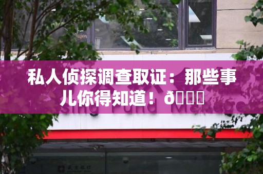 浮梁私人侦探调查取证：那些事儿你得知道！😎