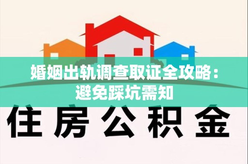 浮梁婚姻出轨调查取证全攻略：避免踩坑需知