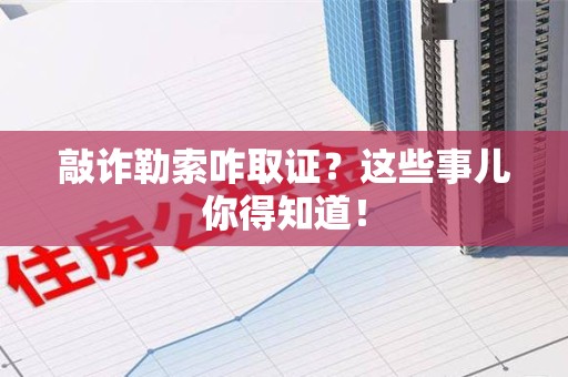 浮梁敲诈勒索咋取证？这些事儿你得知道！