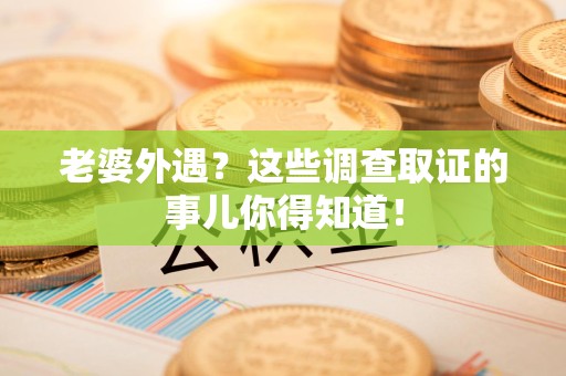 浮梁老婆外遇？这些调查取证的事儿你得知道！