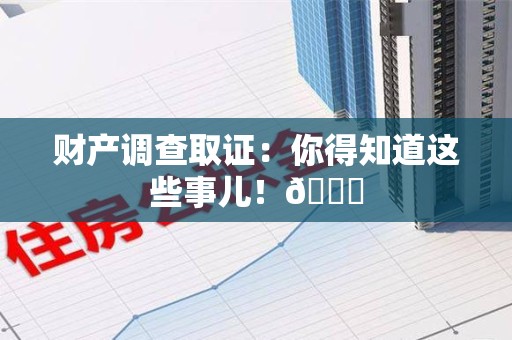 浮梁财产调查取证：你得知道这些事儿！😎