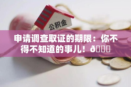 浮梁申请调查取证的期限:你不得不知道的事儿!😎 浮梁申请调查取证的期限:你不得不知道的事儿!😎