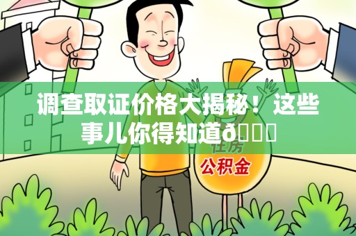 浮梁调查取证价格大揭秘！这些事儿你得知道😎