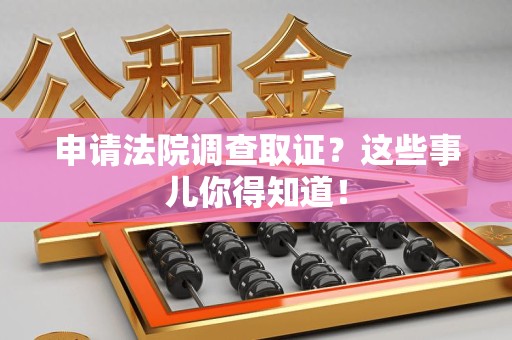 浮梁申请法院调查取证？这些事儿你得知道！