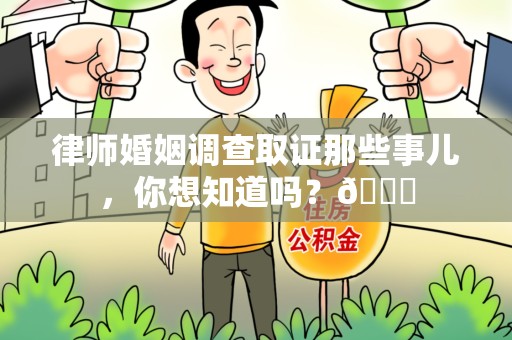 浮梁律师婚姻调查取证那些事儿，你想知道吗？😎