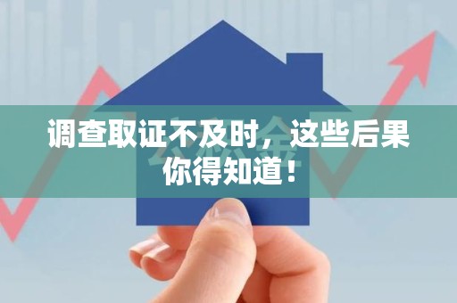 浮梁调查取证不及时，这些后果你得知道！