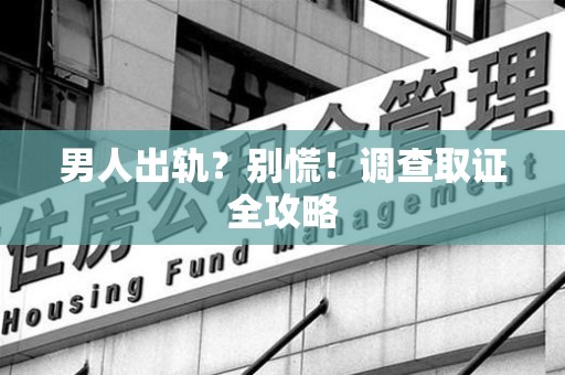 浮梁男人出轨？别慌！调查取证全攻略