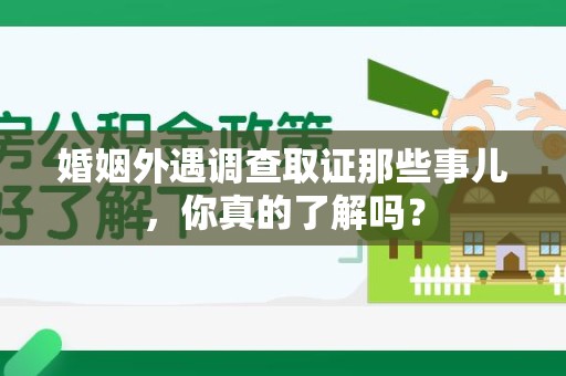 浮梁婚姻外遇调查取证那些事儿，你真的了解吗？