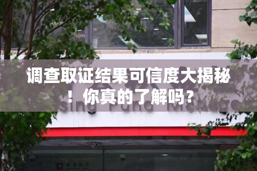 浮梁调查取证结果可信度大揭秘！你真的了解吗？