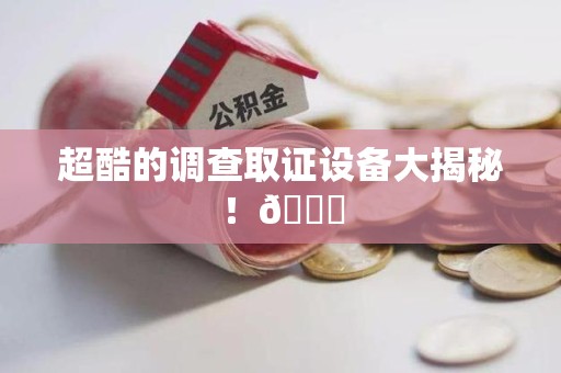 浮梁超酷的调查取证设备大揭秘！😎