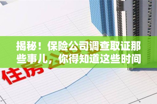 浮梁揭秘！保险公司调查取证那些事儿，你得知道这些时间点😎