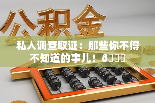 浮梁私人调查取证：那些你不得不知道的事儿！😎