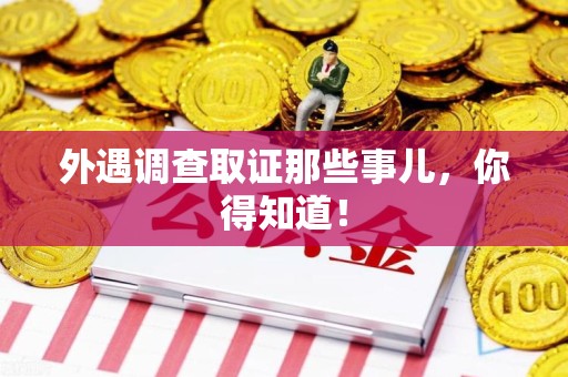 浮梁外遇调查取证那些事儿，你得知道！