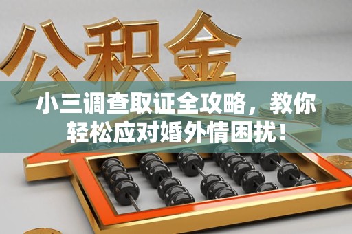 浮梁小三调查取证全攻略，教你轻松应对婚外情困扰！
