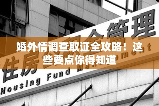 浮梁婚外情调查取证全攻略！这些要点你得知道