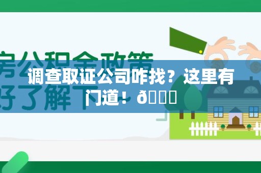浮梁调查取证公司咋找？这里有门道！😎