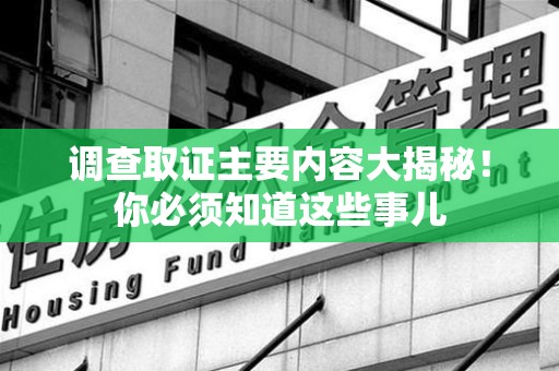 浮梁调查取证主要内容大揭秘！你必须知道这些事儿