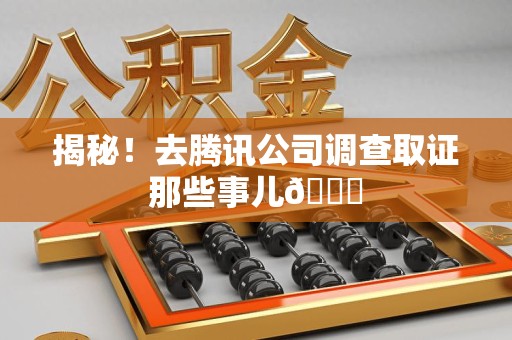 浮梁揭秘！去腾讯公司调查取证那些事儿😎