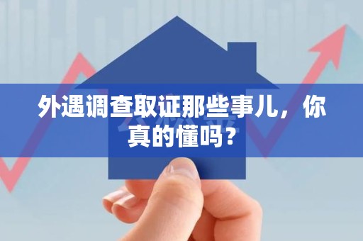 浮梁外遇调查取证那些事儿，你真的懂吗？