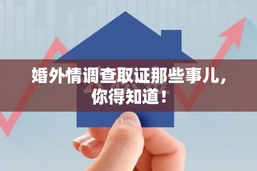 浮梁婚外情调查取证那些事儿，你得知道！