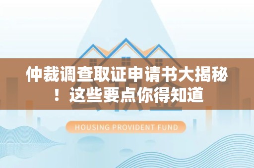 浮梁仲裁调查取证申请书大揭秘！这些要点你得知道