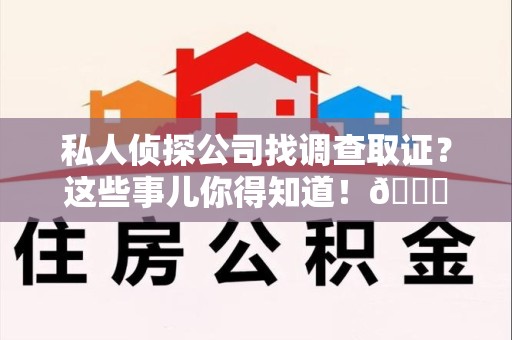 浮梁私人侦探公司找调查取证？这些事儿你得知道！😎