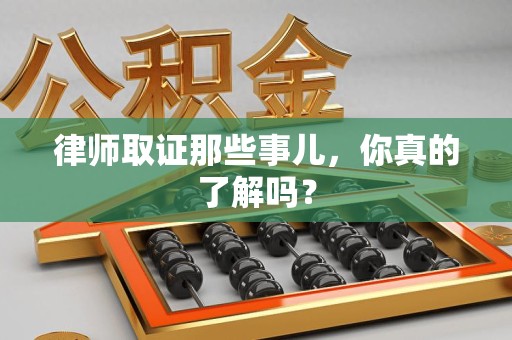 浮梁律师取证那些事儿，你真的了解吗？