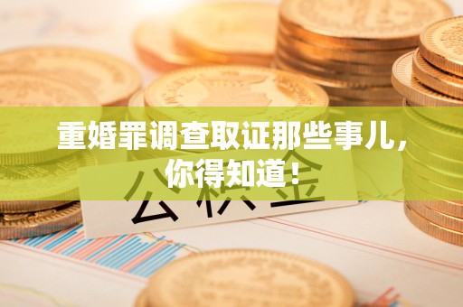 浮梁重婚罪调查取证那些事儿，你得知道！
