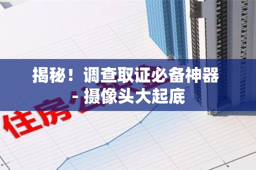 浮梁揭秘！调查取证必备神器 - 摄像头大起底