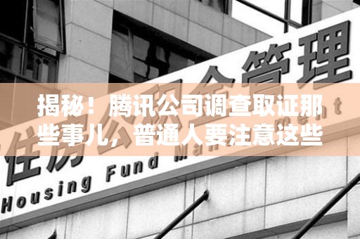 浮梁揭秘！腾讯公司调查取证那些事儿，普通人要注意这些细节