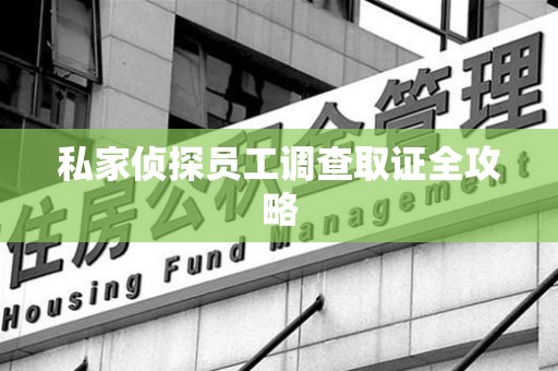 浮梁私家侦探员工调查取证全攻略