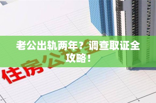 浮梁老公出轨两年？调查取证全攻略！