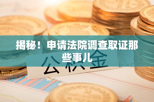 浮梁揭秘！申请法院调查取证那些事儿
